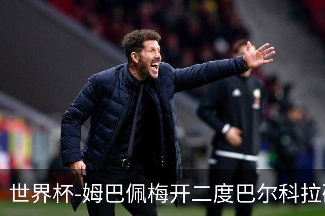 世界杯-姆巴佩梅开二度巴尔科拉破门 法国3-1塞内加尔