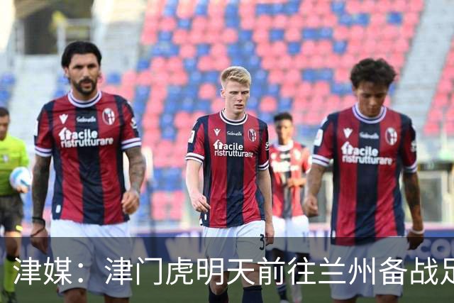 津媒：津门虎明天前往兰州备战足协杯，外援和孙铭谦都不能出场